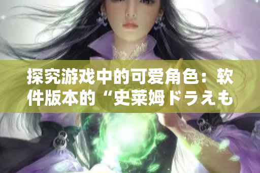 探究游戏中的可爱角色：软件版本的“史莱姆ドラえもん的八重神子”