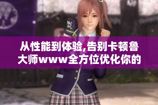 从性能到体验,告别卡顿鲁大师www全方位优化你的电脑