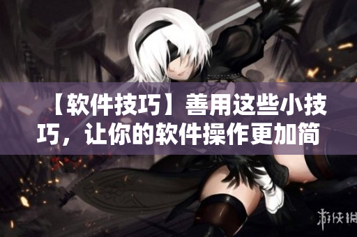 【软件技巧】善用这些小技巧，让你的软件操作更加简单易用