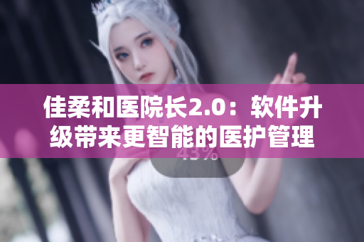 佳柔和医院长2.0：软件升级带来更智能的医护管理