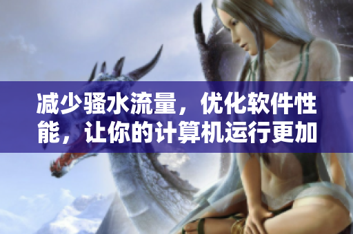 减少骚水流量，优化软件性能，让你的计算机运行更加顺畅！