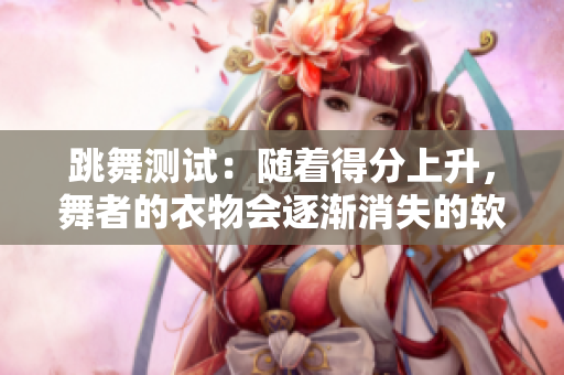 跳舞测试：随着得分上升，舞者的衣物会逐渐消失的软件测试视频