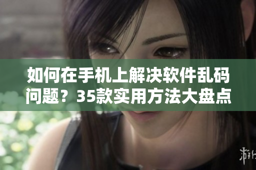 如何在手机上解决软件乱码问题？35款实用方法大盘点