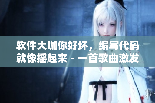 软件大咖你好坏，编写代码就像摇起来 - 一首歌曲激发程序员创造力的秘诀