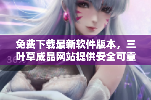 免费下载最新软件版本，三叶草成品网站提供安全可靠的软件资源
