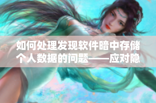 如何处理发现软件暗中存储个人数据的问题——应对隐私泄露的威胁