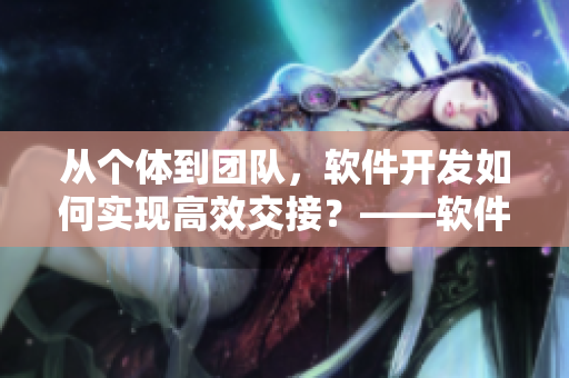 从个体到团队，软件开发如何实现高效交接？——软件交接模式研究