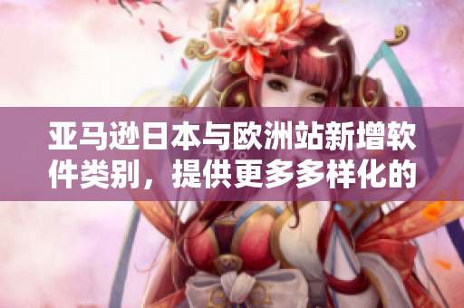 亚马逊日本与欧洲站新增软件类别，提供更多多样化的软件选择