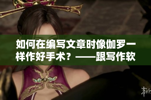 如何在编写文章时像伽罗一样作好手术？——跟写作软件有关的实用技巧