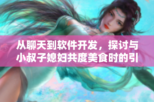 从聊天到软件开发，探讨与小叔子媳妇共度美食时的引人入胜话题