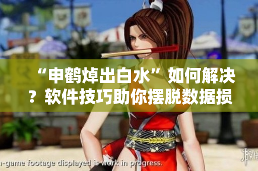 “申鹤焯出白水”如何解决？软件技巧助你摆脱数据损失问题！