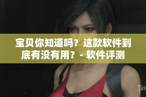 宝贝你知道吗？这款软件到底有没有用？- 软件评测