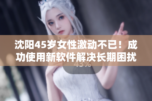 沈阳45岁女性激动不已！成功使用新软件解决长期困扰