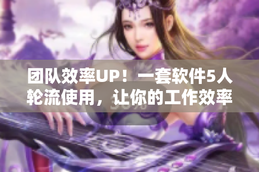 团队效率UP！一套软件5人轮流使用，让你的工作效率更高，更智能