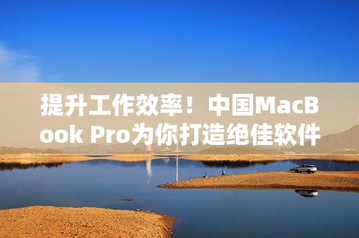 提升工作效率！中国MacBook Pro为你打造绝佳软件体验