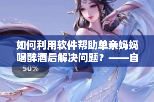 如何利用软件帮助单亲妈妈喝醉酒后解决问题？——自述