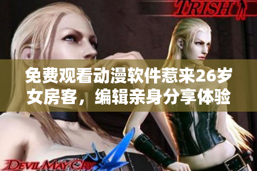 免费观看动漫软件惹来26岁女房客，编辑亲身分享体验
