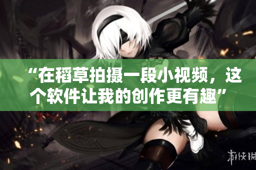 “在稻草拍摄一段小视频，这个软件让我的创作更有趣”
