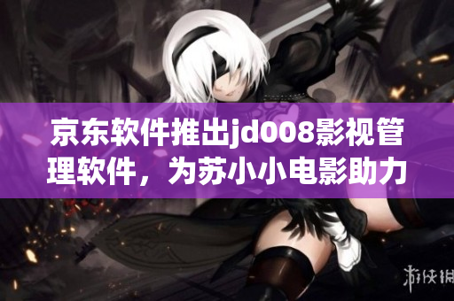 京东软件推出jd008影视管理软件，为苏小小电影助力