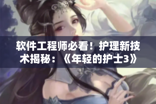软件工程师必看！护理新技术揭秘：《年轻的护士3》视频全程解析
