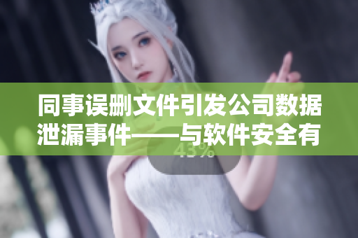 同事误删文件引发公司数据泄漏事件——与软件安全有关的事件报道