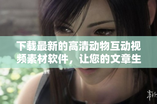 下载最新的高清动物互动视频素材软件，让您的文章生动有趣！