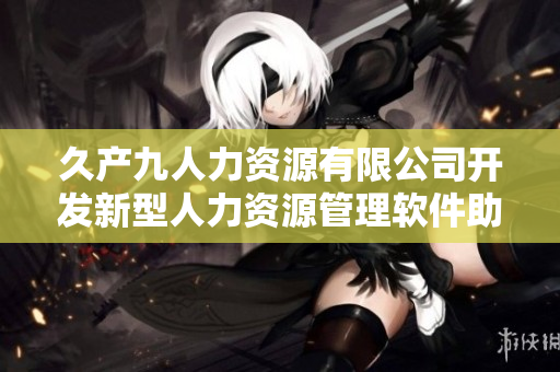 久产九人力资源有限公司开发新型人力资源管理软件助力企业运营