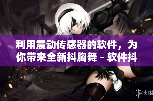 利用震动传感器的软件，为你带来全新抖胸舞 - 软件抖胸舞！