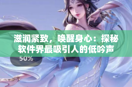 滋润紧致，唤醒身心：探秘软件界最吸引人的低吟声