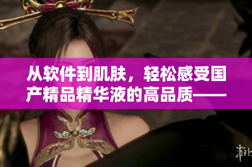 从软件到肌肤，轻松感受国产精品精华液的高品质——一款全方位肌肤呵护软件