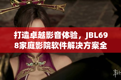 打造卓越影音体验，JBL698家庭影院软件解决方案全面升级