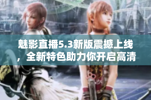 魅影直播5.3新版震撼上线，全新特色助力你开启高清直播之旅！