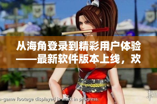 从海角登录到精彩用户体验——最新软件版本上线，欢迎下载！