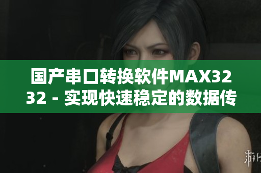 国产串口转换软件MAX3232 - 实现快速稳定的数据传输