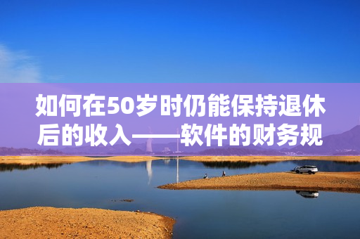 如何在50岁时仍能保持退休后的收入——软件的财务规划工具