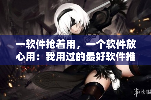 一软件抢着用，一个软件放心用：我用过的最好软件推荐