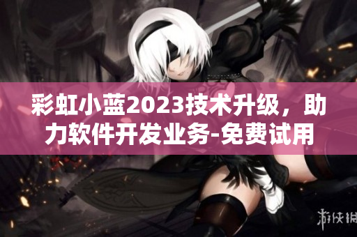 彩虹小蓝2023技术升级，助力软件开发业务-免费试用！