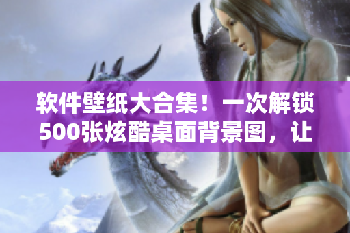 软件壁纸大合集！一次解锁500张炫酷桌面背景图，让你的电脑焕发新生！