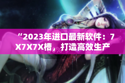 “2023年进口最新软件：7X7X7X槽，打造高效生产力！”