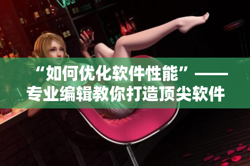 “如何优化软件性能”——专业编辑教你打造顶尖软件的技巧