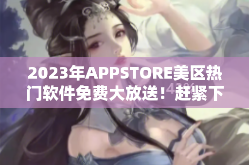 2023年APPSTORE美区热门软件免费大放送！赶紧下载体验吧