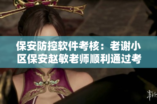 保安防控软件考核：老谢小区保安赵敏老师顺利通过考试