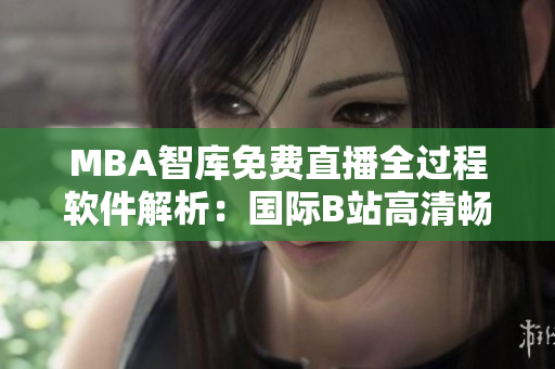 MBA智库免费直播全过程软件解析：国际B站高清畅享