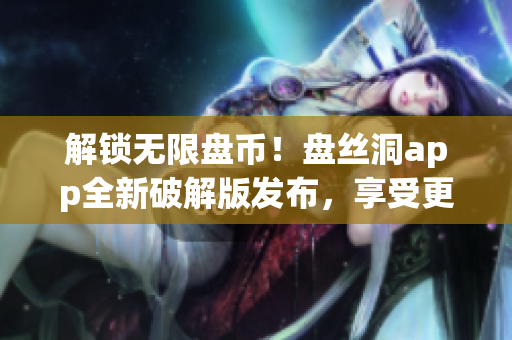 解锁无限盘币！盘丝洞app全新破解版发布，享受更高存储容量