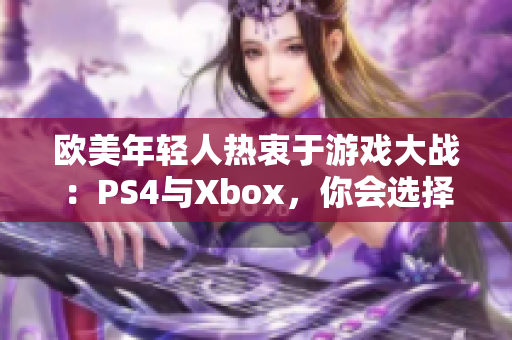 欧美年轻人热衷于游戏大战：PS4与Xbox，你会选择哪一款？