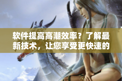 软件提高高潮效率？了解最新技术，让您享受更快速的用户体验