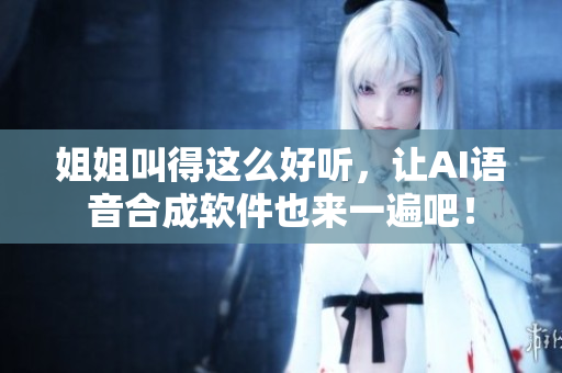 姐姐叫得这么好听，让AI语音合成软件也来一遍吧！