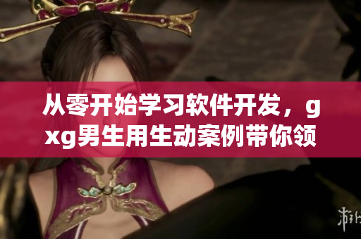 从零开始学习软件开发，gxg男生用生动案例带你领略编程之美