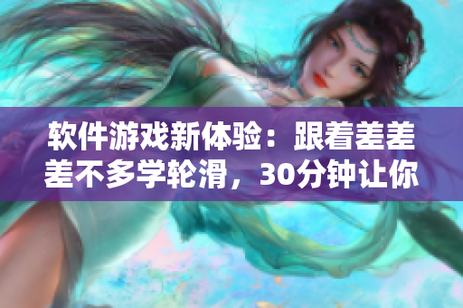 软件游戏新体验：跟着差差差不多学轮滑，30分钟让你完成自我挑战