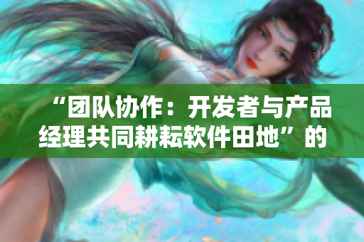 “团队协作：开发者与产品经理共同耕耘软件田地”的寓意调整